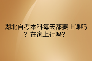 湖北自考本科每天都要上課嗎？在家上行嗎？