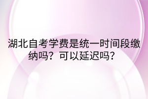 湖北自考學(xué)費是統(tǒng)一時間段繳納嗎？可以延遲嗎？