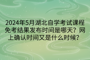 2024年5月湖北自學考試課程免考結果發(fā)布時間是哪天？網上確認時間又是什么時候？