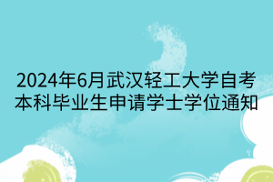 2024年6月武漢輕工大學(xué)自考本科畢業(yè)生申請(qǐng)學(xué)士學(xué)位通知