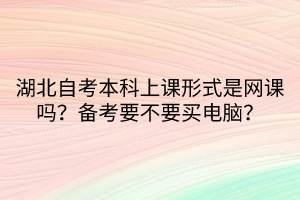 湖北自考本科上課形式是網(wǎng)課嗎？備考要不要買電腦？