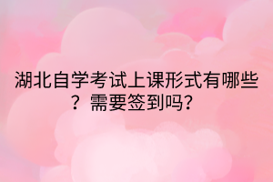 湖北自學(xué)考試上課形式有哪些？需要簽到嗎？