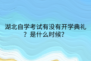 湖北自學(xué)考試有沒有開學(xué)典禮？是什么時候？