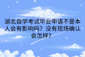 湖北自學(xué)考試畢業(yè)申請(qǐng)不是本人會(huì)有影響嗎？沒有現(xiàn)場(chǎng)確認(rèn)會(huì)怎樣？