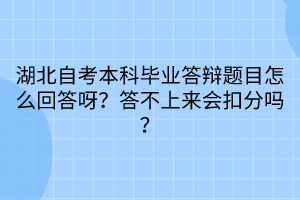 湖北自考本科畢業(yè)答辯題目怎么回答呀？答不上來會(huì)扣分嗎？