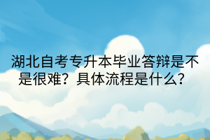 湖北自考專升本畢業(yè)答辯是不是很難？具體流程是什么？