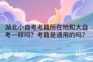 湖北小自考考籍所在地和大自考一樣嗎？考籍是通用的嗎？