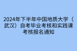 2024年下半年中國地質(zhì)大學(xué)（武漢）自考畢業(yè)考核和實(shí)踐課考核報(bào)名通知