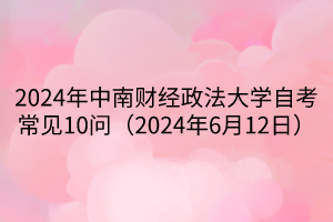 2024年中南財(cái)經(jīng)政法大學(xué)自考常見(jiàn)10問(wèn)（2024年6月12日）