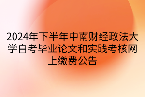 2024年下半年中南財經(jīng)政法大學(xué)自考畢業(yè)論文和實踐考核網(wǎng)上繳費公告