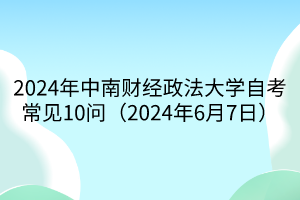 2024年中南財(cái)經(jīng)政法大學(xué)自考常見(jiàn)10問(wèn)（2024年6月7日）