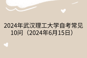 2024年武漢理工大學(xué)自考常見(jiàn)10問(wèn)（2024年6月15日）