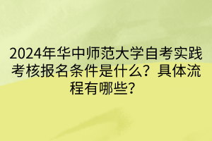 2024年華中師范大學(xué)自考實(shí)踐考核報(bào)名條件是什么？具體流程有哪些？