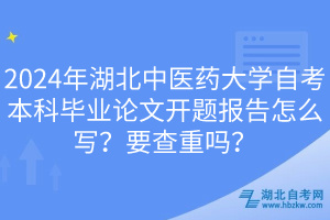 2024年湖北中醫(yī)藥大學(xué)自考本科畢業(yè)論文開題報告怎么寫？要查重嗎？