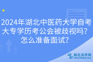 2024年湖北中醫(yī)藥大學(xué)自考大專學(xué)歷考公會被歧視嗎？怎么準(zhǔn)備面試？