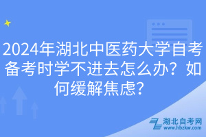 2024年湖北中醫(yī)藥大學自考備考時學不進去怎么辦？如何緩解焦慮？