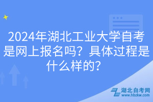 2024年湖北工業(yè)大學(xué)自考是網(wǎng)上報(bào)名嗎？具體過程是什么樣的？