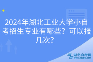 2024年湖北工業(yè)大學(xué)小自考招生專業(yè)有哪些？可以報(bào)幾次？