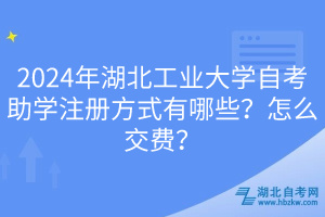 2024年湖北工業(yè)大學(xué)自考助學(xué)注冊方式有哪些？怎么交費(fèi)？