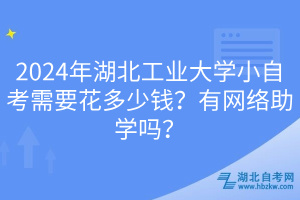 2024年湖北工業(yè)大學(xué)小自考需要花多少錢？有網(wǎng)絡(luò)助學(xué)嗎？