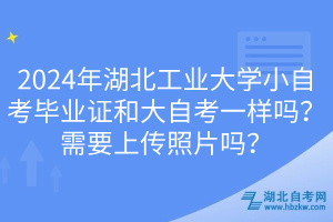 2024年湖北工業(yè)大學(xué)小自考畢業(yè)證和大自考一樣嗎？需要上傳照片嗎？