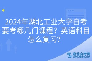 2024年湖北工業(yè)大學(xué)自考要考哪幾門課程？英語科目怎么復(fù)習(xí)？