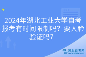 2024年湖北工業(yè)大學(xué)自考報(bào)考有時(shí)間限制嗎？要人臉驗(yàn)證嗎？