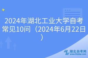 2024年湖北工業(yè)大學(xué)自考常見10問（2024年6月22日）