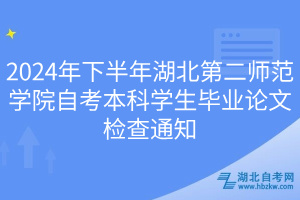 2024年下半年湖北第二師范學院自考本科學生畢業(yè)論文檢查通知