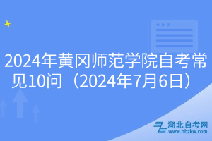 2024年黃岡師范學(xué)院自考常見(jiàn)10問(wèn)（2024年7月6日）