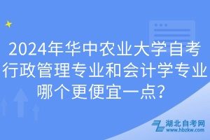 2024年華中農(nóng)業(yè)大學(xué)自考行政管理專業(yè)和會計(jì)學(xué)專業(yè)哪個(gè)更便宜一點(diǎn)？