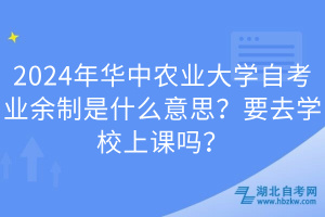 2024年華中農(nóng)業(yè)大學(xué)自考業(yè)余制是什么意思？要去學(xué)校上課嗎？