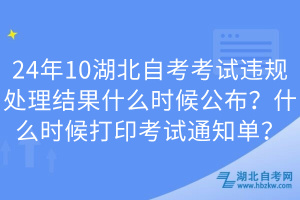 24年10湖北自考考試違規(guī)處理結(jié)果什么時候公布？什么時候打印考試通知單？