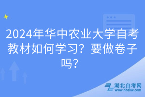 2024年華中農(nóng)業(yè)大學(xué)自考教材如何學(xué)習(xí)？要做卷子嗎？