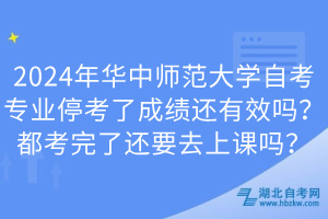 2024年華中師范大學(xué)自考專業(yè)?？剂顺煽?jī)還有效嗎？都考完了還要去上課嗎？