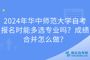 2024年華中師范大學(xué)自考報(bào)名時(shí)能多選專業(yè)嗎？成績(jī)合并怎么做？