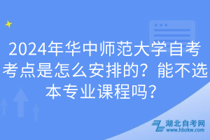 2024年華中師范大學(xué)自考考點(diǎn)是怎么安排的？能不選本專業(yè)課程嗎？