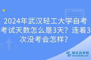 2024年武漢輕工大學自考考試天數(shù)怎么是3天？連著3次沒考會怎樣？