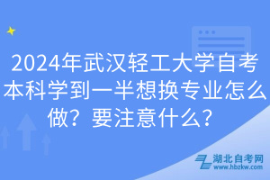 2024年武漢輕工大學(xué)自考本科學(xué)到一半想換專業(yè)怎么做？要注意什么？