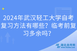 2024年武漢輕工大學自考復習方法有哪些？臨考前復習多余嗎？