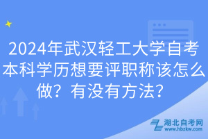 2024年武漢輕工大學(xué)自考本科學(xué)歷想要評職稱該怎么做？有沒有方法？