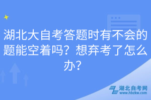 湖北大自考答題時有不會的題能空著嗎？想棄考了怎么辦？