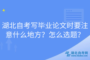 湖北自考寫畢業(yè)論文時要注意什么地方？怎么選題？