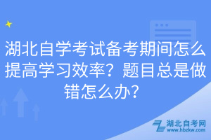 湖北自學(xué)考試備考期間怎么提高學(xué)習(xí)效率？題目總是做錯怎么辦？