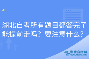 湖北自考所有題目都答完了能提前走嗎？要注意什么？