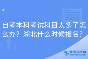 自考本科考試科目太多了怎么辦？湖北什么時候報名？