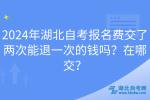 2024年湖北自考報名費交了兩次能退一次的錢嗎？在哪交？