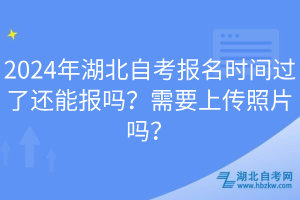 2024年湖北自考報(bào)名時(shí)間過了還能報(bào)嗎？需要上傳照片嗎？