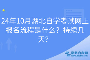 24年10月湖北自學(xué)考試網(wǎng)上報名流程是什么？持續(xù)幾天？