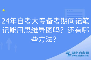 24年自考大專備考期間記筆記能用思維導圖嗎？還有哪些方法？